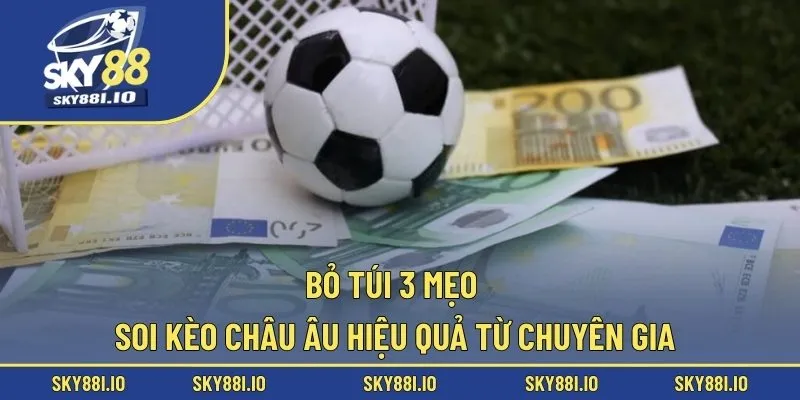 Bỏ túi 3 mẹo soi kèo châu Âu hiệu quả từ chuyên gia