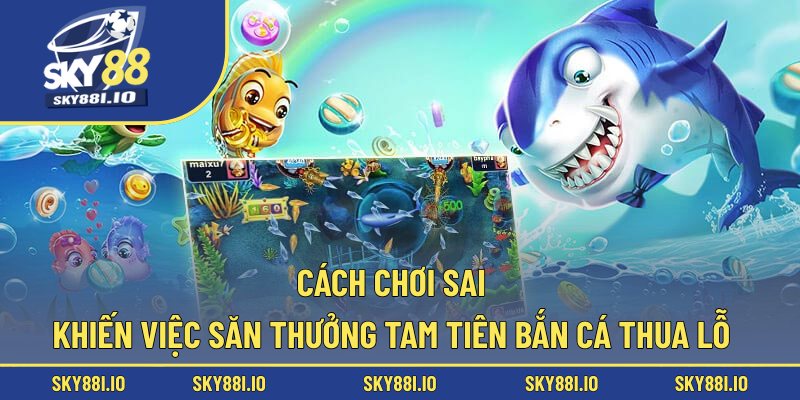 Cách chơi sai khiến việc săn thưởng Tam Tiên bắn cá thua lỗ