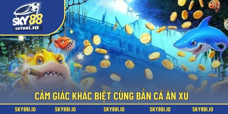 Cảm giác khác biệt cùng bắn cá ăn xu