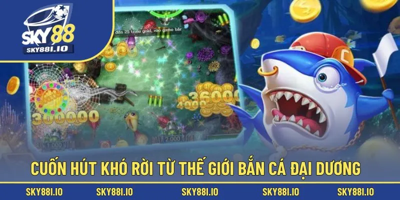 Cuốn hút khó rời từ thế giới bắn cá đại dương