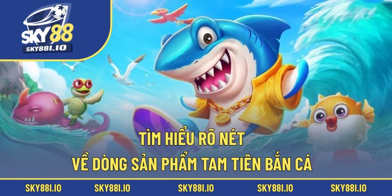 Tìm hiểu rõ nét về dòng sản phẩm Tam Tiên bắn cá
