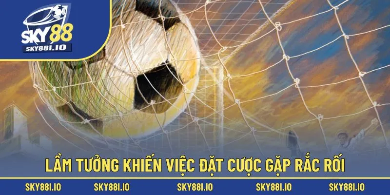 Lầm tưởng khiến việc đặt cược gặp rắc rối