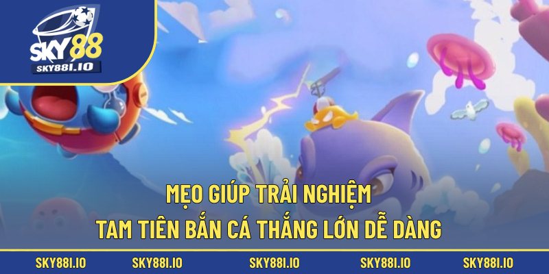 Mẹo giúp trải nghiệm Tam Tiên bắn cá thắng lớn dễ dàng