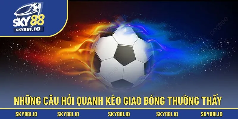 Những câu hỏi quanh kèo giao bóng thường thấy