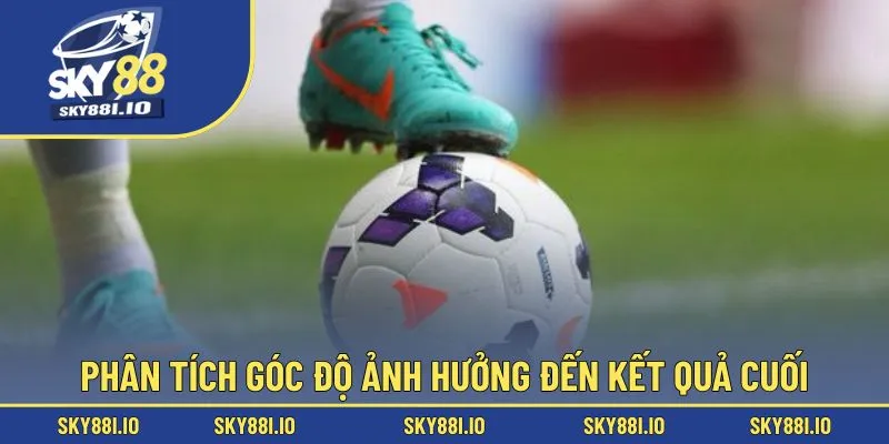 Phân tích góc độ ảnh hưởng đến kết quả cuối