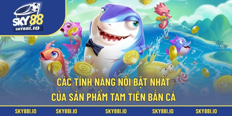 Các tính năng nổi bật nhất của sản phẩm Tam Tiên bắn cá